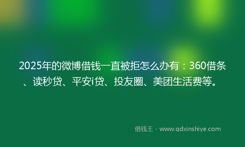 2025年的微博借钱一直被拒怎么办有：360借条、读秒贷、平安i贷、投友圈、美团生活费等。