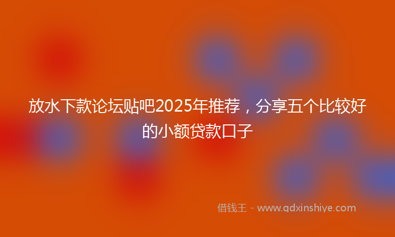 放水下款论坛贴吧2025年推荐，分享五个比较好的小额贷款口子