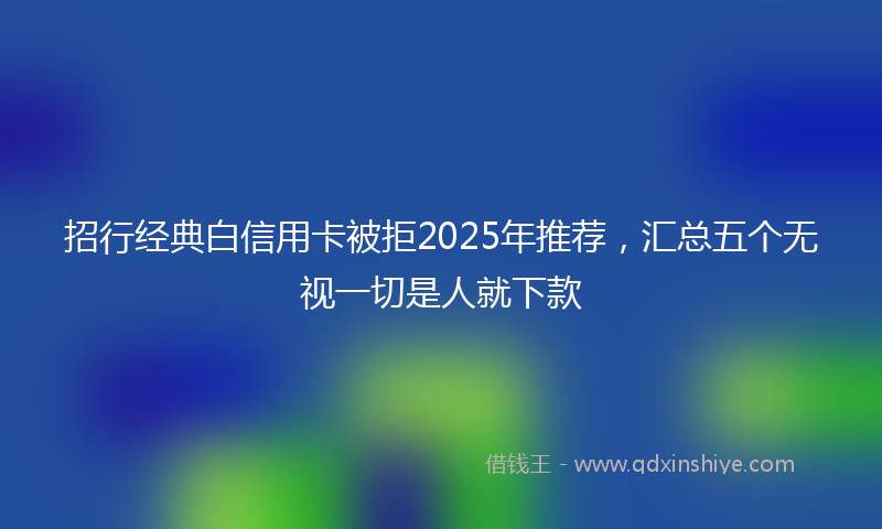 招行经典白信用卡被拒2025年推荐，汇总五个无视一切是人就下款