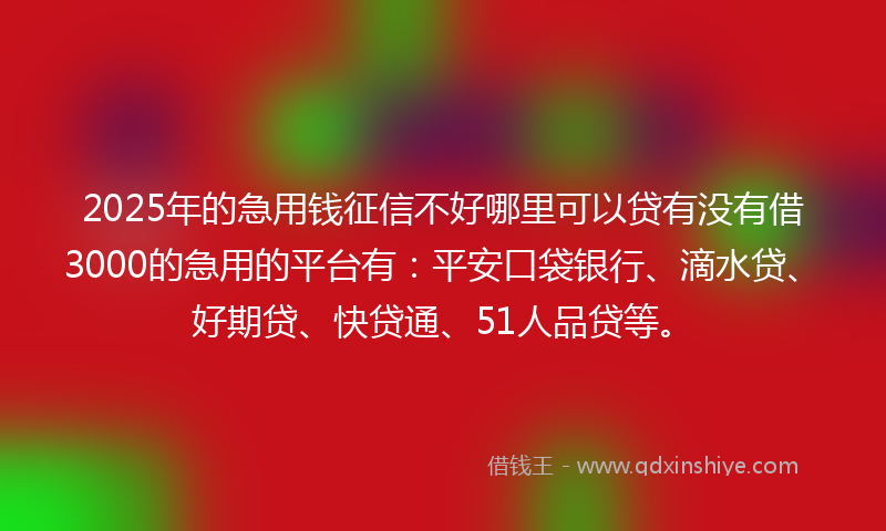 2025年的急用钱征信不好哪里可以贷有没有借3000的急用的平台有：平安口袋银行、滴水贷、好期贷、快贷通、51人品贷等。