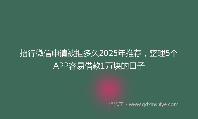 招行微信申请被拒多久2025年推荐，整理5个APP容易借款1万块的口子