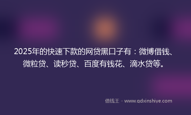 2025年的快速下款的网贷黑口子有：微博借钱、微粒贷、读秒贷、百度有钱花、滴水贷等。