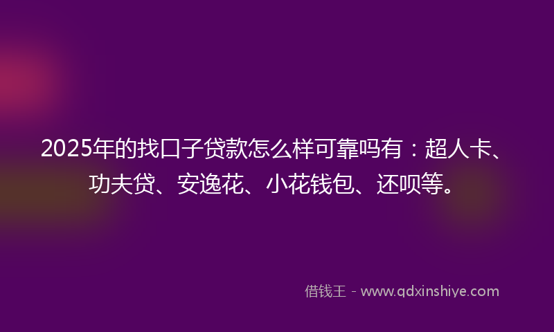 2025年的找口子贷款怎么样可靠吗有：超人卡、功夫贷、安逸花、小花钱包、还呗等。