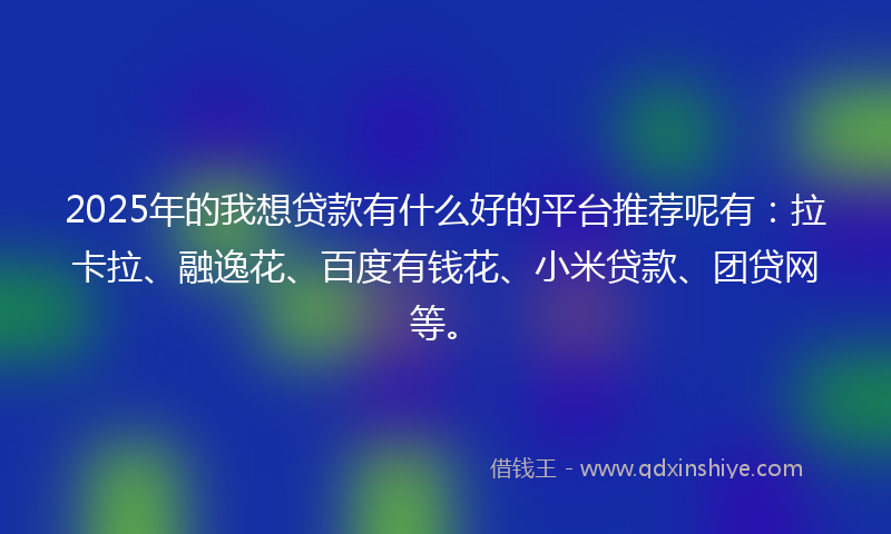 2025年的我想贷款有什么好的平台推荐呢有：拉卡拉、融逸花、百度有钱花、小米贷款、团贷网等。