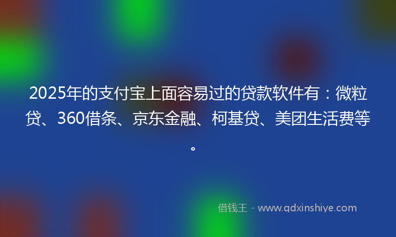 2025年的支付宝上面容易过的贷款软件有：微粒贷、360借条、京东金融、柯基贷、美团生活费等。