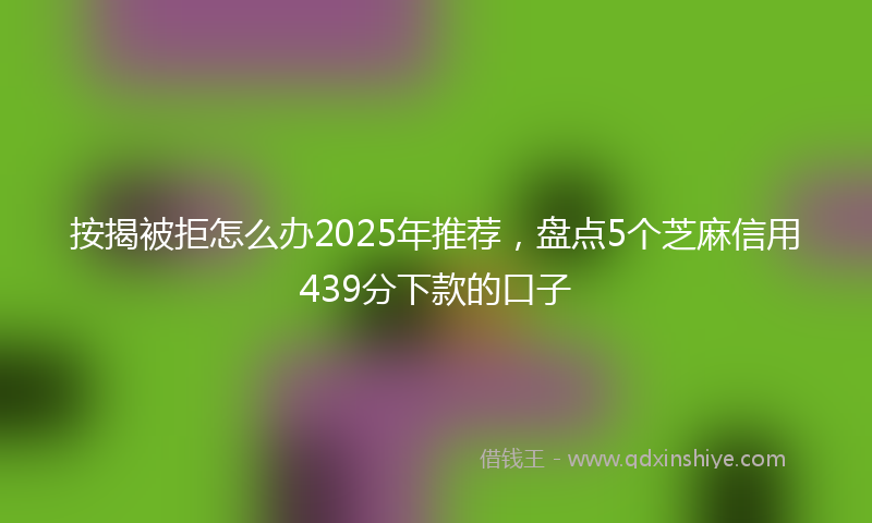 按揭被拒怎么办2025年推荐，盘点5个芝麻信用439分下款的口子