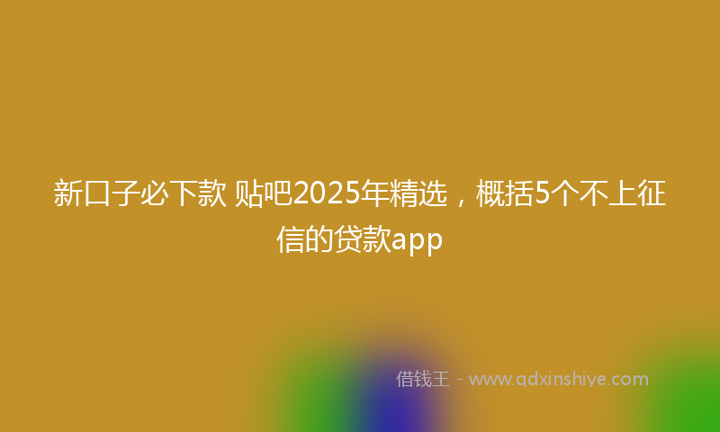 新口子必下款 贴吧2025年精选，概括5个不上征信的贷款app