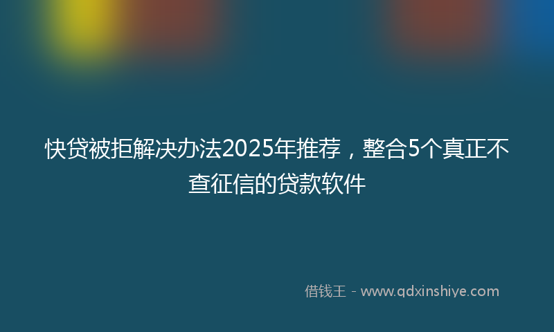 快贷被拒解决办法2025年推荐，整合5个真正不查征信的贷款软件
