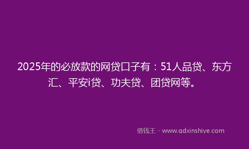 2025年的必放款的网贷口子有：51人品贷、东方汇、平安i贷、功夫贷、团贷网等。