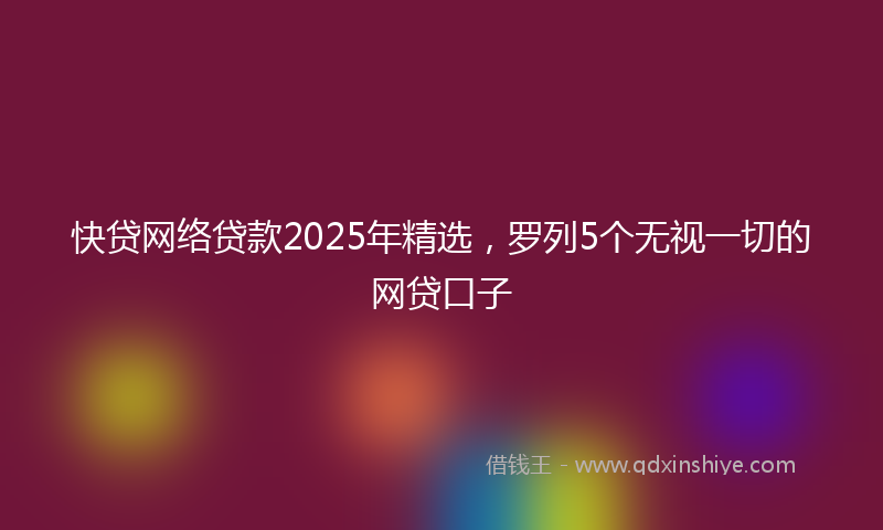 快贷网络贷款2025年精选，罗列5个无视一切的网贷口子