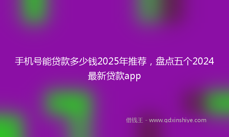 手机号能贷款多少钱2025年推荐，盘点五个2024最新贷款app