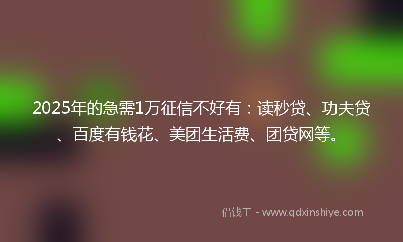 2025年的急需1万征信不好有：读秒贷、功夫贷、百度有钱花、美团生活费、团贷网等。