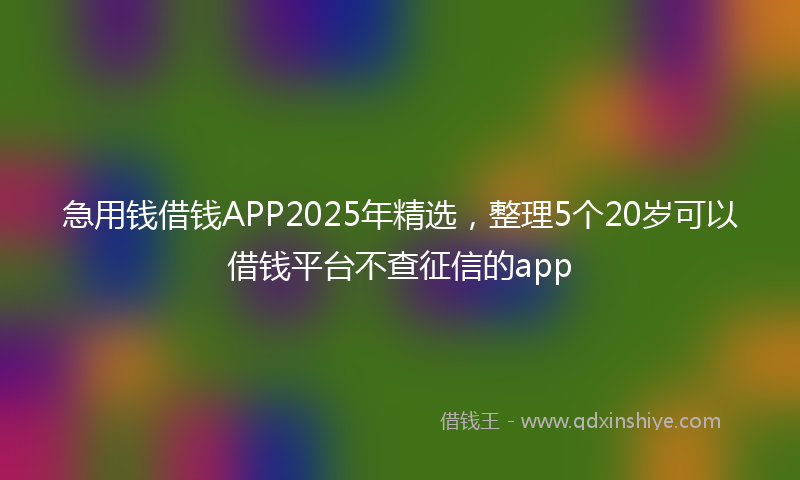 急用钱借钱APP2025年精选，整理5个20岁可以借钱平台不查征信的app