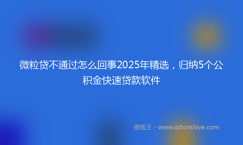 微粒贷不通过怎么回事2025年精选，归纳5个公积金快速贷款软件