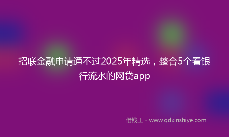 招联金融申请通不过2025年精选，整合5个看银行流水的网贷app