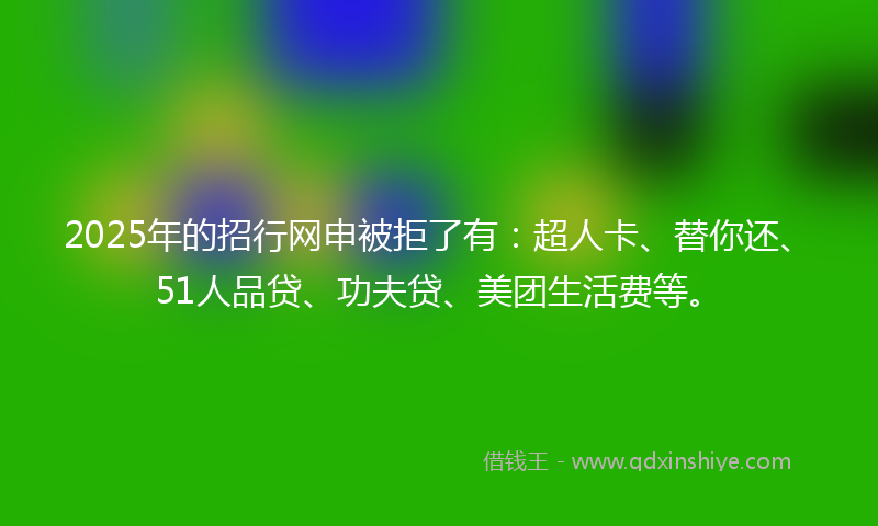 2025年的招行网申被拒了有：超人卡、替你还、51人品贷、功夫贷、美团生活费等。
