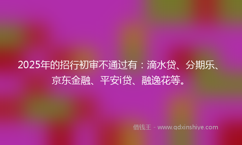 2025年的招行初审不通过有：滴水贷、分期乐、京东金融、平安i贷、融逸花等。