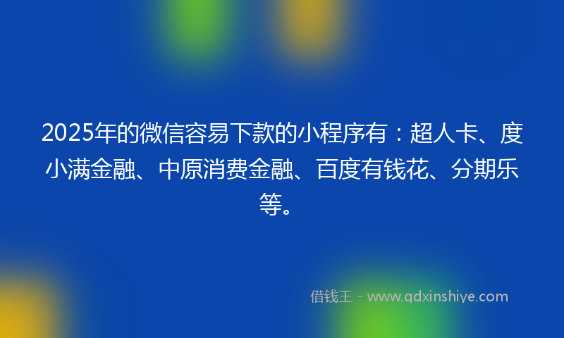 2025年的微信容易下款的小程序有：超人卡、度小满金融、中原消费金融、百度有钱花、分期乐等。