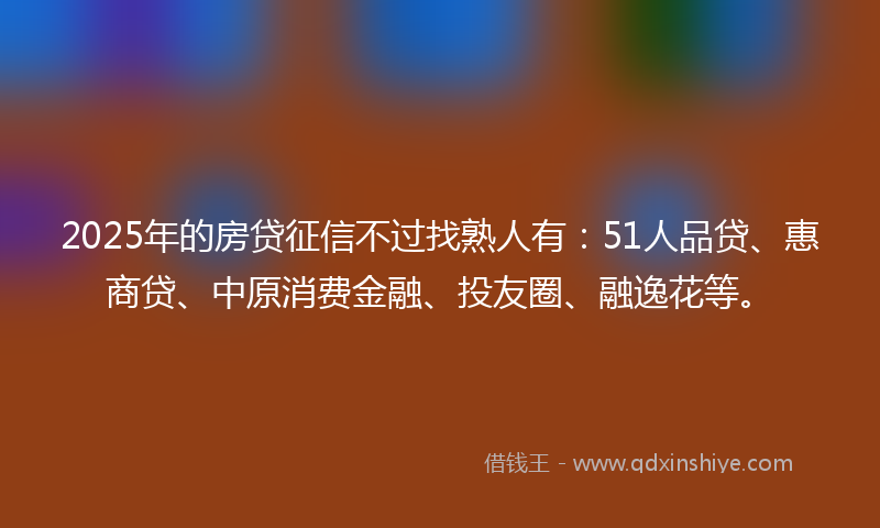2025年的房贷征信不过找熟人有：51人品贷、惠商贷、中原消费金融、投友圈、融逸花等。