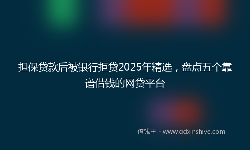 担保贷款后被银行拒贷2025年精选，盘点五个靠谱借钱的网贷平台