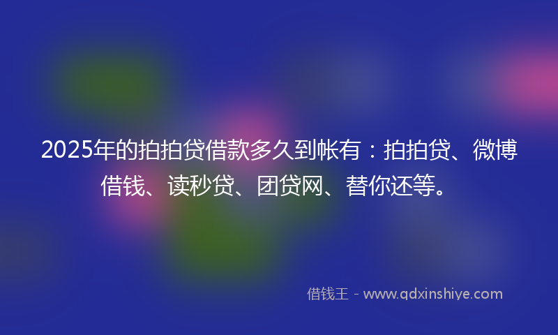 2025年的拍拍贷借款多久到帐有：拍拍贷、微博借钱、读秒贷、团贷网、替你还等。