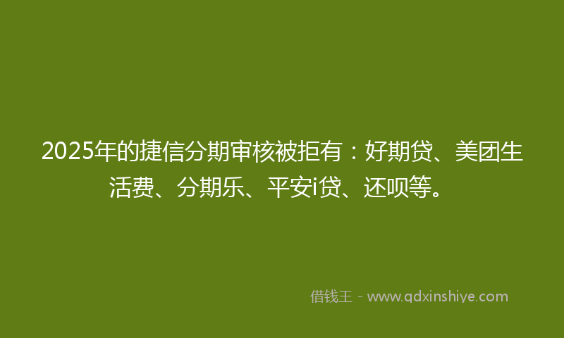2025年的捷信分期审核被拒有：好期贷、美团生活费、分期乐、平安i贷、还呗等。