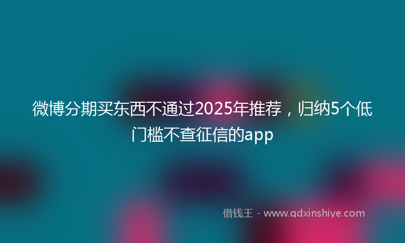 微博分期买东西不通过2025年推荐，归纳5个低门槛不查征信的app