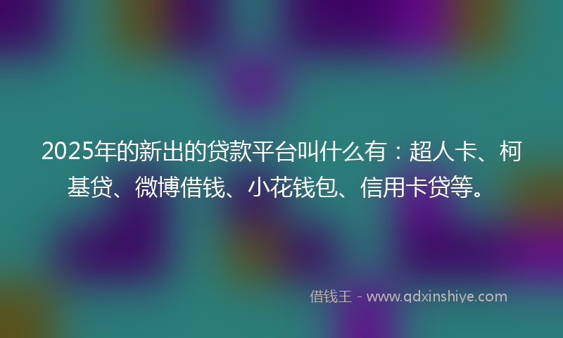 2025年的新出的贷款平台叫什么有：超人卡、柯基贷、微博借钱、小花钱包、信用卡贷等。