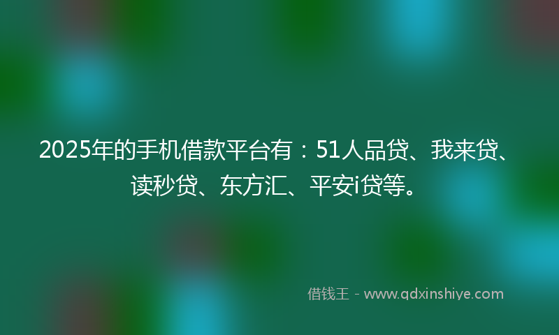 2025年的手机借款平台有：51人品贷、我来贷、读秒贷、东方汇、平安i贷等。