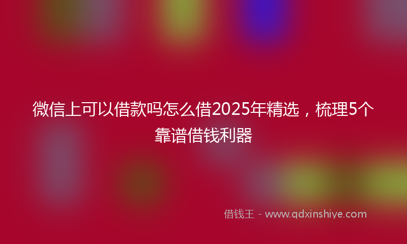 微信上可以借款吗怎么借2025年精选，梳理5个靠谱借钱利器