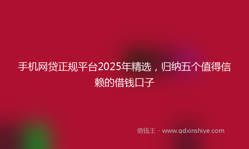 手机网贷正规平台2025年精选，归纳五个值得信赖的借钱口子
