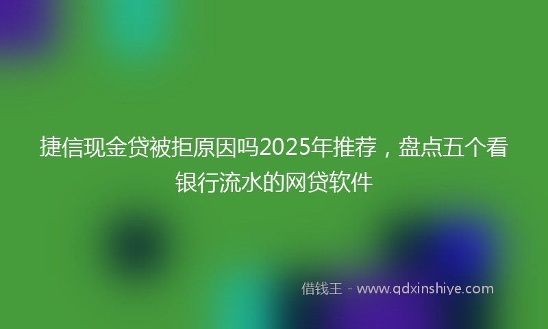 捷信现金贷被拒原因吗2025年推荐，盘点五个看银行流水的网贷软件