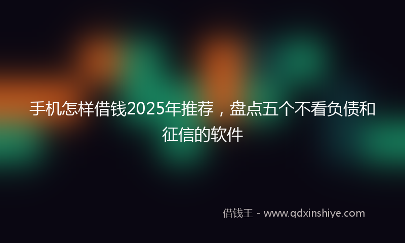 手机怎样借钱2025年推荐，盘点五个不看负债和征信的软件