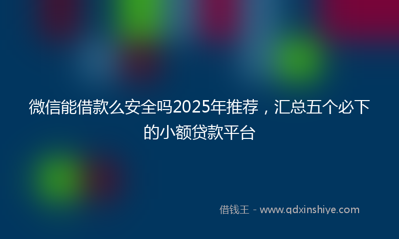 微信能借款么安全吗2025年推荐，汇总五个必下的小额贷款平台
