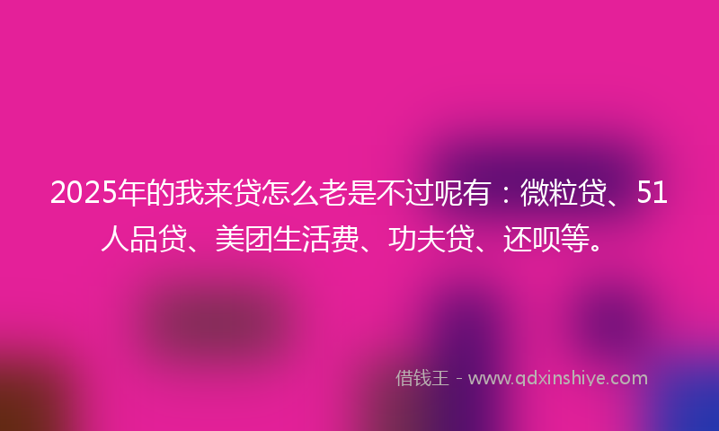 2025年的我来贷怎么老是不过呢有：微粒贷、51人品贷、美团生活费、功夫贷、还呗等。