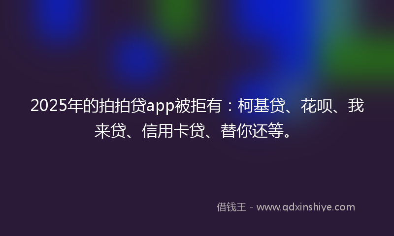 2025年的拍拍贷app被拒有：柯基贷、花呗、我来贷、信用卡贷、替你还等。