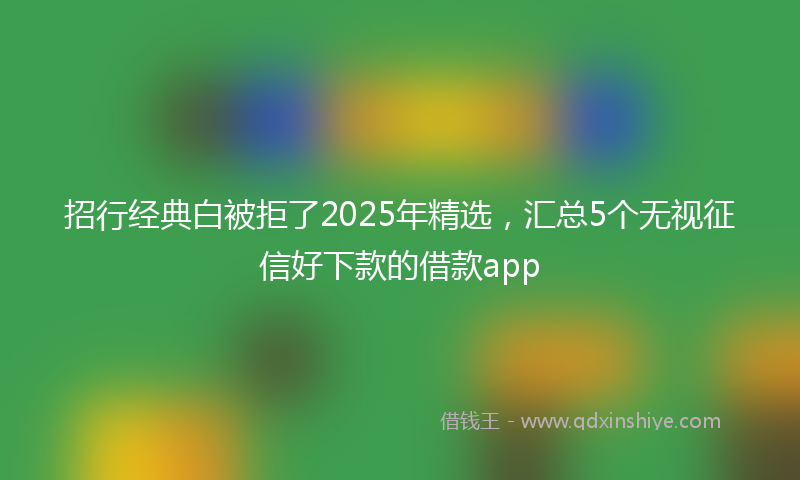 招行经典白被拒了2025年精选，汇总5个无视征信好下款的借款app