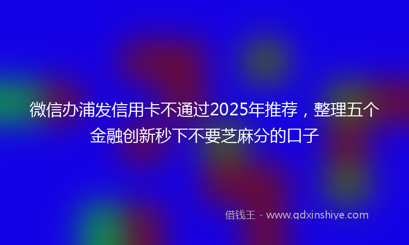 微信办浦发信用卡不通过2025年推荐，整理五个金融创新秒下不要芝麻分的口子