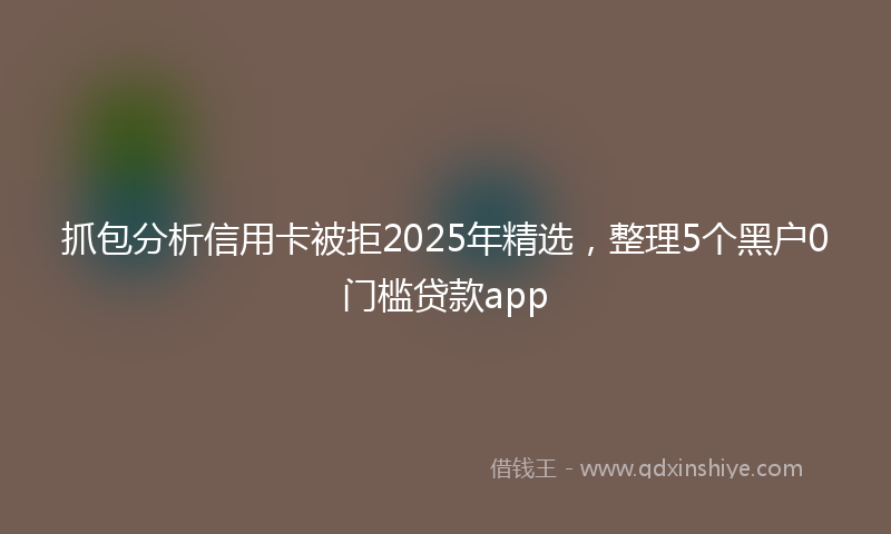 抓包分析信用卡被拒2025年精选，整理5个黑户0门槛贷款app