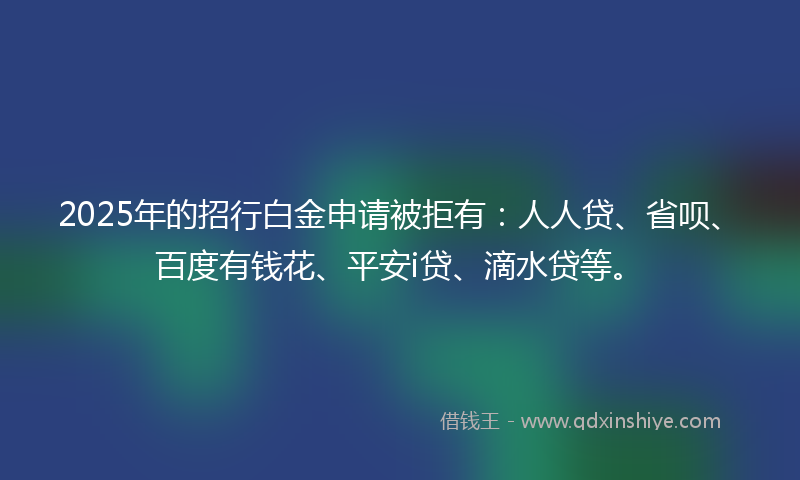 2025年的招行白金申请被拒有：人人贷、省呗、百度有钱花、平安i贷、滴水贷等。
