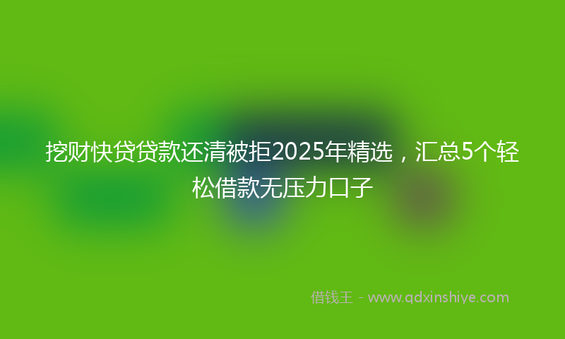 挖财快贷贷款还清被拒2025年精选，汇总5个轻松借款无压力口子