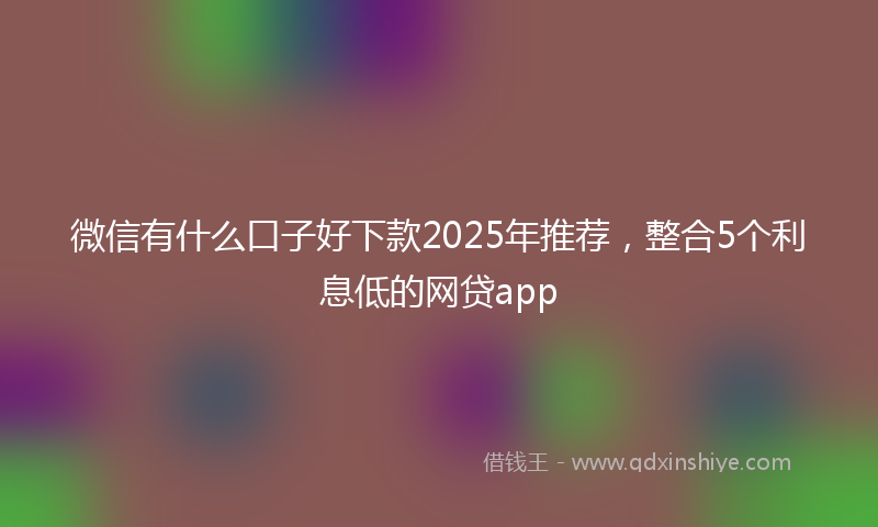 微信有什么口子好下款2025年推荐，整合5个利息低的网贷app