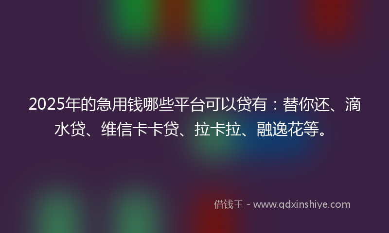 2025年的急用钱哪些平台可以贷有：替你还、滴水贷、维信卡卡贷、拉卡拉、融逸花等。