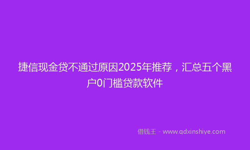 捷信现金贷不通过原因2025年推荐，汇总五个黑户0门槛贷款软件