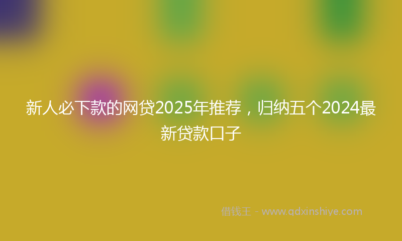 新人必下款的网贷2025年推荐，归纳五个2024最新贷款口子