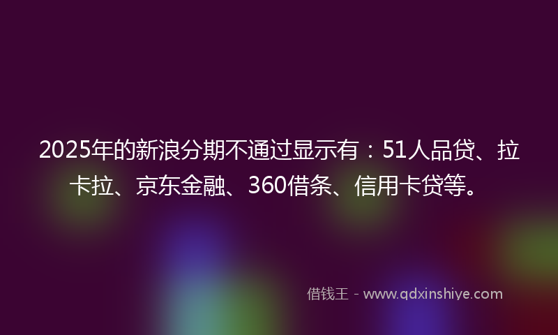 2025年的新浪分期不通过显示有：51人品贷、拉卡拉、京东金融、360借条、信用卡贷等。