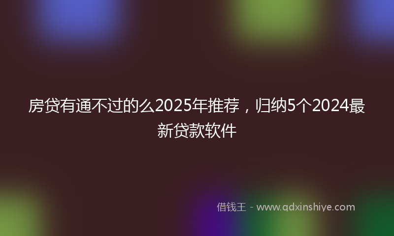 房贷有通不过的么2025年推荐，归纳5个2024最新贷款软件