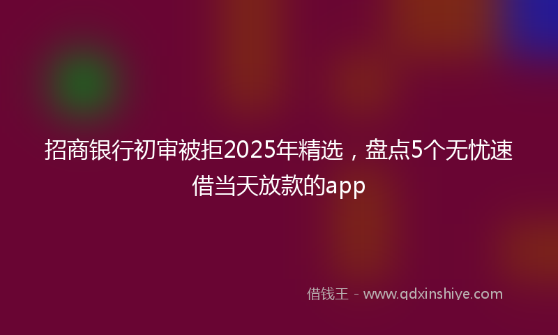 招商银行初审被拒2025年精选，盘点5个无忧速借当天放款的app