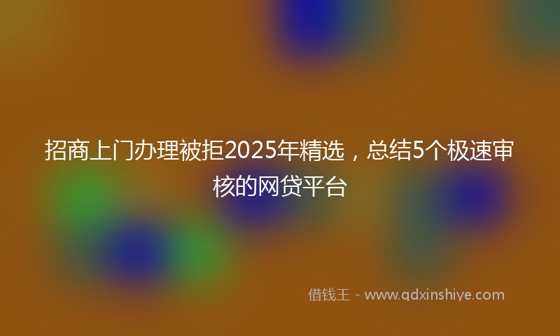 招商上门办理被拒2025年精选，总结5个极速审核的网贷平台