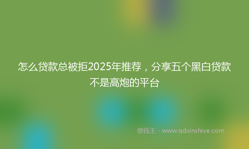怎么贷款总被拒2025年推荐，分享五个黑白贷款不是高炮的平台